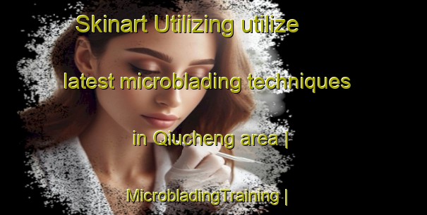 Skinart Utilizing utilize latest microblading techniques in Qiucheng area | MicrobladingTraining | MicrobladingClasses | SkinartTraining-China